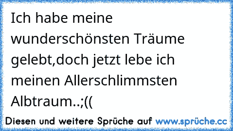 Ich habe meine wunderschönsten Träume gelebt,
doch jetzt lebe ich meinen Allerschlimmsten Albtraum..;((♥