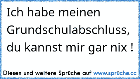 Ich habe meinen Grundschulabschluss, du kannst mir gar nix !