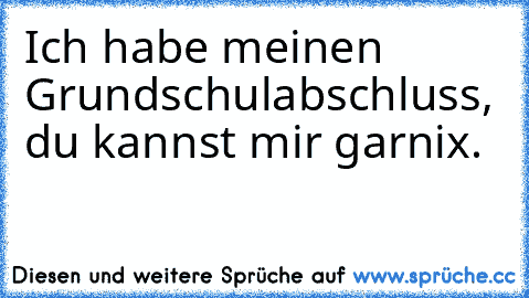 Ich habe meinen Grundschulabschluss, du kannst mir garnix.