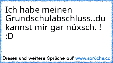 Ich habe meinen Grundschulabschluss..
du kannst mir gar nüxsch. ! :D