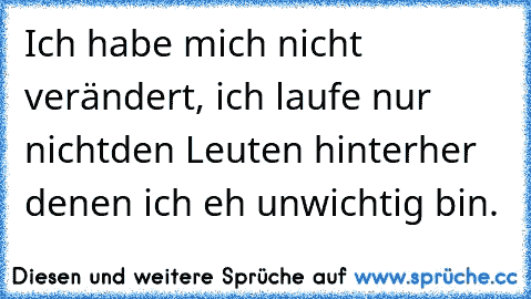 Ich habe mich nicht verändert, ich laufe nur nicht
den Leuten hinterher denen ich eh unwichtig bin. ♥