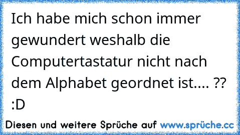 Ich habe mich schon immer gewundert weshalb die Computertastatur nicht nach dem Alphabet geordnet ist.... ?? :D