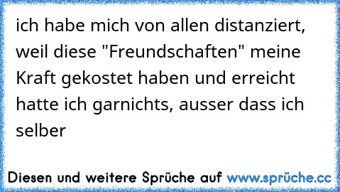 ich habe mich von allen distanziert, weil diese "Freundschaften" meine Kraft gekostet haben und erreicht hatte ich garnichts, ausser dass ich selber