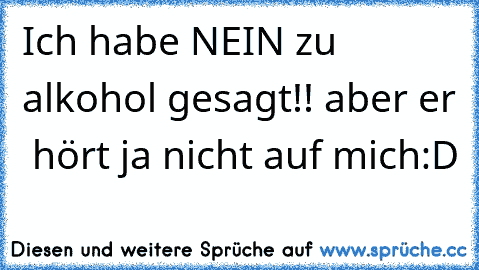 Ich habe NEIN zu alkohol gesagt!! 
aber er  hört ja nicht auf mich:D