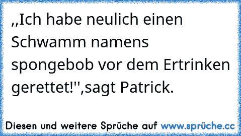 ,,Ich habe neulich einen Schwamm namens spongebob vor dem Ertrinken gerettet!'',sagt Patrick.