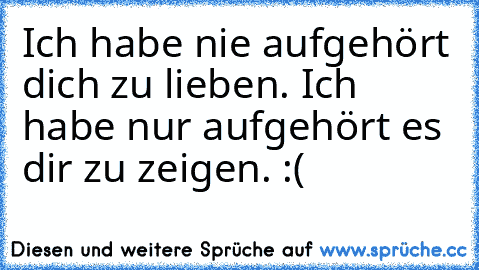 Ich habe nie aufgehört dich zu lieben. Ich habe nur aufgehört es dir zu zeigen. :( ♥