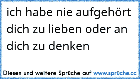 ich habe nie aufgehört dich zu lieben oder an dich zu denken 