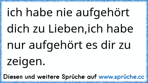 ich habe nie aufgehört dich zu Lieben,ich habe nur aufgehört es dir zu zeigen. ♥