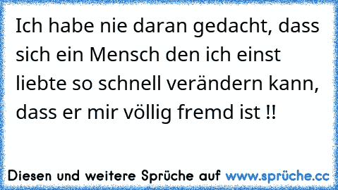 Ich habe nie daran gedacht, dass sich ein Mensch den ich einst liebte so schnell verändern kann, dass er mir völlig fremd ist !!