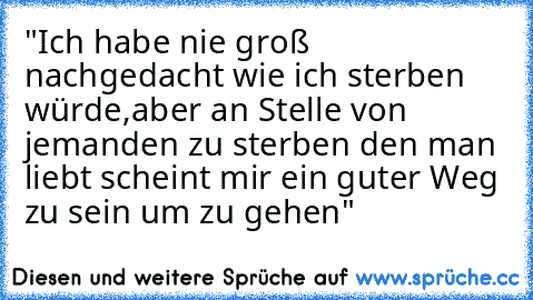 "Ich habe nie groß nachgedacht wie ich sterben würde,aber an Stelle von jemanden zu sterben den man liebt scheint mir ein guter Weg zu sein um zu gehen"