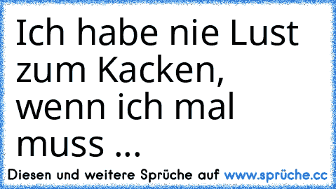 Ich habe nie Lust zum Kacken, wenn ich mal muss ...