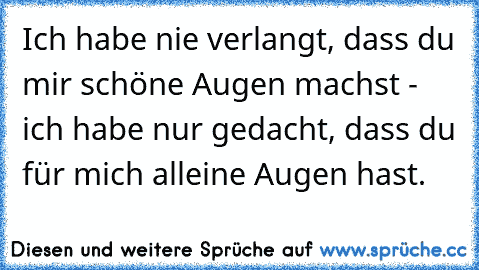 Ich habe nie verlangt, dass du mir schöne Augen machst - ich habe nur gedacht, dass du für mich alleine Augen hast.