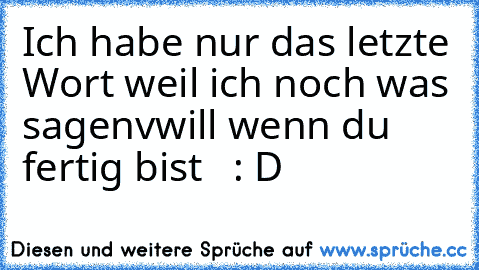 Ich habe nur das letzte Wort weil ich noch was sagenvwill wenn du fertig bist   : D