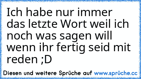 Ich habe nur immer das letzte Wort weil ich noch was sagen will wenn ihr fertig seid mit reden ;D