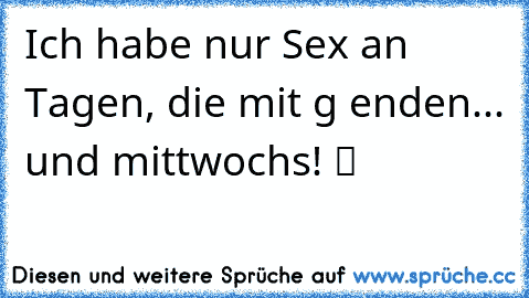 Ich habe nur Sex an Tagen, die mit g enden... und mittwochs! ツ