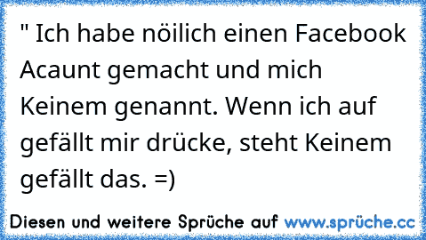 " Ich habe nöilich einen Facebook Acaunt gemacht und mich Keinem genannt. Wenn ich auf gefällt mir drücke, steht Keinem gefällt das. =)