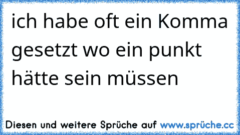 ich habe oft ein Komma gesetzt wo ein punkt hätte sein müssen