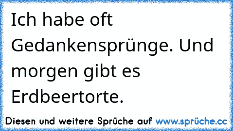 Ich habe oft Gedankensprünge. Und morgen gibt es Erdbeertorte.