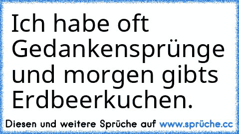 Ich habe oft Gedankensprünge und morgen gibts Erdbeerkuchen.