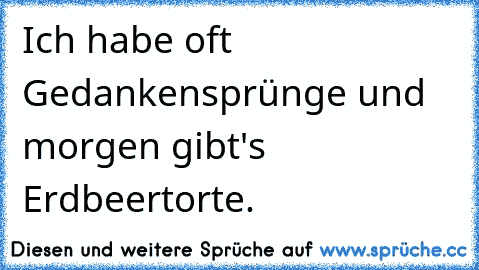 Ich habe oft Gedankensprünge und morgen gibt's Erdbeertorte.