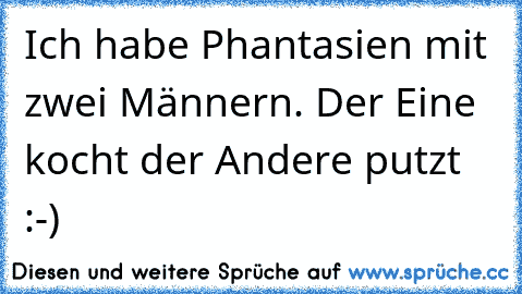 Ich habe Phantasien mit zwei Männern. Der Eine kocht der Andere putzt :-)