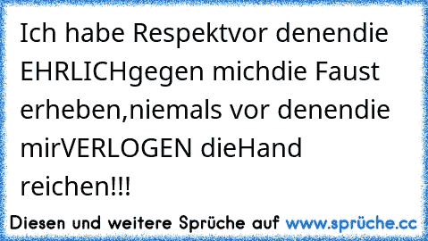 Ich habe Respekt
vor denen
die EHRLICH
gegen mich
die Faust erheben,
niemals vor denen
die mir
VERLOGEN die
Hand reichen!!!