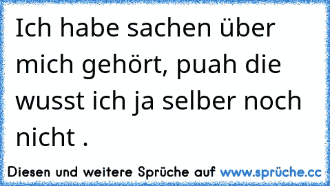 Ich habe sachen über mich gehört, puah die wusst ich ja selber noch nicht .