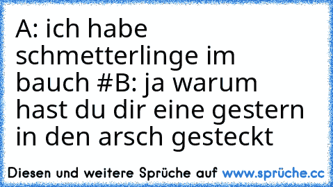 A: ich habe schmetterlinge im bauch #
B: ja warum hast du dir eine gestern in den arsch gesteckt