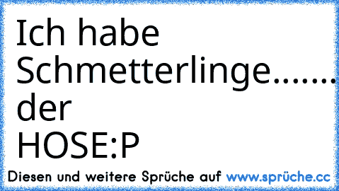 Ich habe 
Schmetterlinge
.
.
.
.
.
.
.
.
.
.
.
.
.
.
.
.
.
.
.
.
.
.
.
.
.
.
.
.
.
.
.
.
.
.
.
.
.
.
.
.
In der HOSE:P