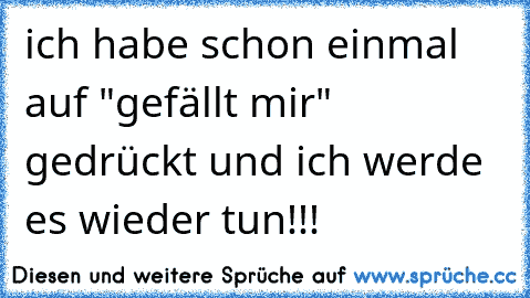 ich habe schon einmal auf "gefällt mir" gedrückt und ich werde es wieder tun!!!