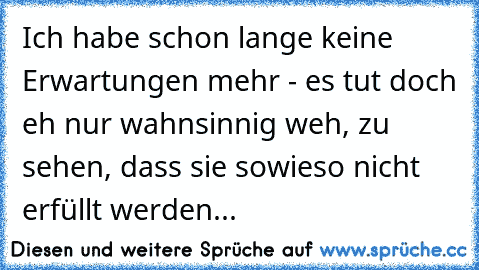 Ich habe schon lange keine Erwartungen mehr - es tut doch eh nur wahnsinnig weh, zu sehen, dass sie sowieso nicht erfüllt werden...