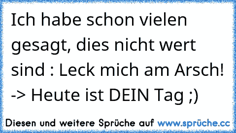 Ich habe schon vielen gesagt, dies nicht wert sind : Leck mich am Arsch! -> Heute ist DEIN Tag ;)