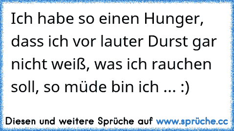 Ich habe so einen Hunger, dass ich vor lauter Durst gar nicht weiß, was ich rauchen soll, so müde bin ich ... :)