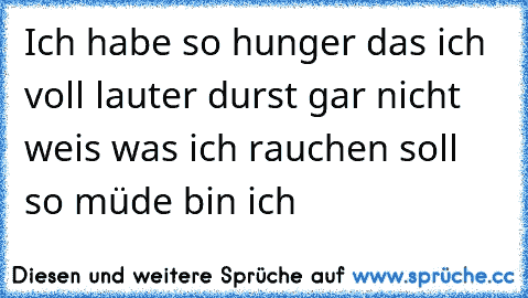 Ich habe so hunger das ich voll lauter durst gar nicht weis was ich rauchen soll so müde bin ich