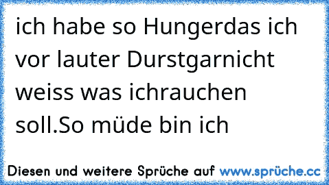 ich habe so Hunger
das ich vor lauter Durst
garnicht weiss was ich
rauchen soll.
So müde bin ich