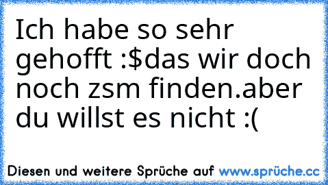 Ich habe so sehr gehofft :$
das wir doch noch zsm finden.
aber du willst es nicht :(