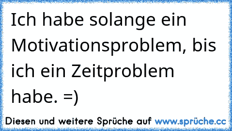 Ich habe solange ein Motivationsproblem, bis ich ein Zeitproblem habe. =)