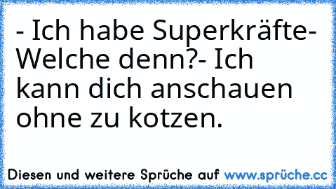 - Ich habe Superkräfte
- Welche denn?
- Ich kann dich anschauen ohne zu kotzen.