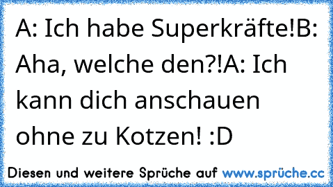 A: Ich habe Superkräfte!
B: Aha, welche den?!
A: Ich kann dich anschauen ohne zu Kotzen! 
:D