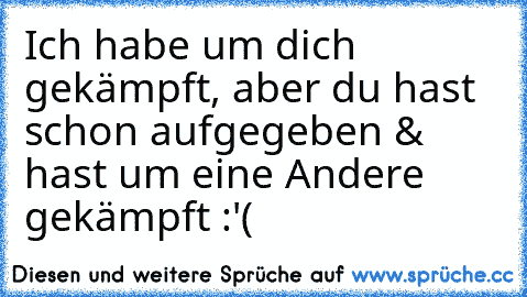 Ich habe um dich gekämpft, aber du hast schon aufgegeben & hast um eine Andere gekämpft :'(