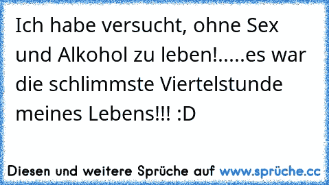 Ich habe versucht, ohne Sex und Alkohol zu leben!.....es war die schlimmste Viertelstunde meines Lebens!!! :D