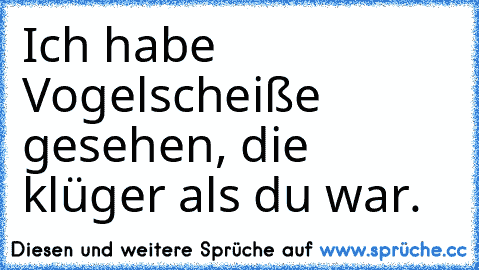 Ich habe Vogelscheiße gesehen, die klüger als du war.