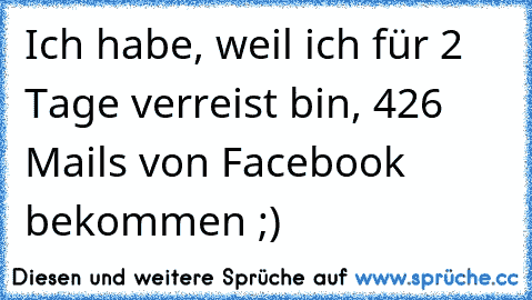 Ich habe, weil ich für 2 Tage verreist bin, 426 Mails von Facebook bekommen ;)