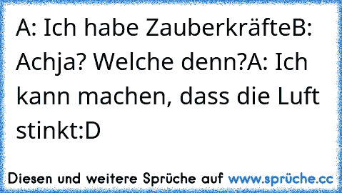 A: Ich habe Zauberkräfte
B: Achja? Welche denn?
A: Ich kann machen, dass die Luft stinkt
:D