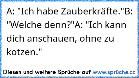 A: "Ich habe Zauberkräfte."
B: "Welche denn?"
A: "Ich kann dich anschauen, ohne zu kotzen."