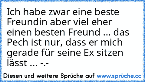 Ich habe zwar eine beste Freundin aber viel eher einen besten Freund ♥
... das Pech ist nur, dass er mich gerade für seine Ex sitzen lässt ... -.-