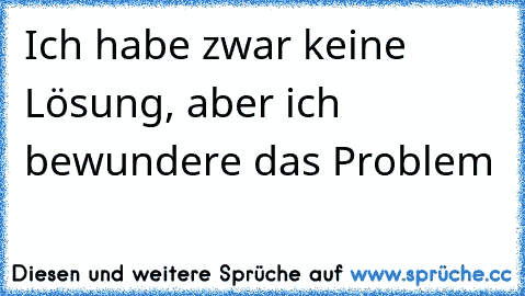 Ich habe zwar keine Lösung, aber ich bewundere das Problem