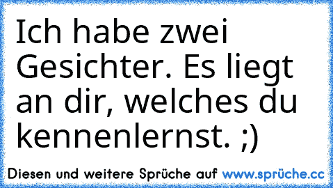 Ich habe zwei Gesichter. Es liegt an dir, welches du kennenlernst. ;)