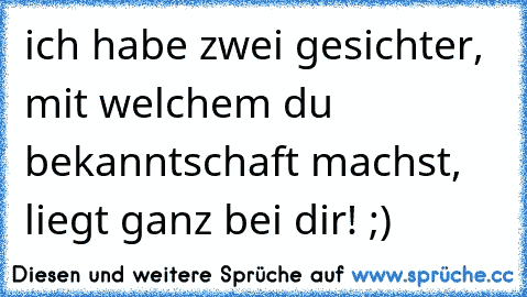 ich habe zwei gesichter, mit welchem du bekanntschaft machst, liegt ganz bei dir! ;)