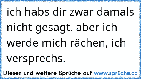 ich habs dir zwar damals nicht gesagt. aber ich werde mich rächen, ich versprechs.